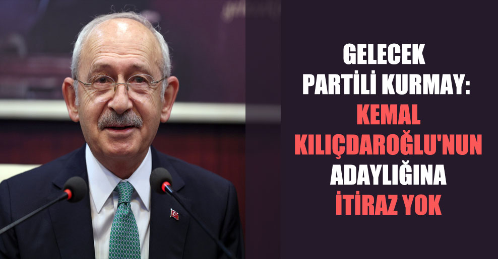 Gelecek Partili kurmay: Kemal Kılıçdaroğlu’nun adaylığına itiraz yok