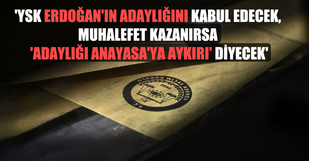 ‘YSK Erdoğan’ın adaylığını kabul edecek, muhalefet kazanırsa ‘adaylığı Anayasa’ya aykırı’ diyecek’