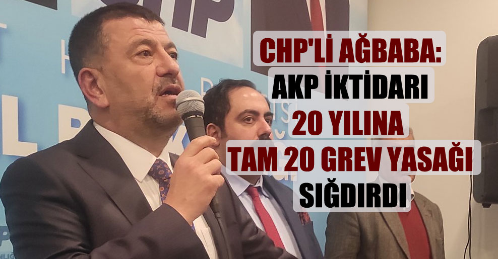 CHP’li Ağbaba: AKP iktidarı 20 yılına tam 20 grev yasağı sığdırdı