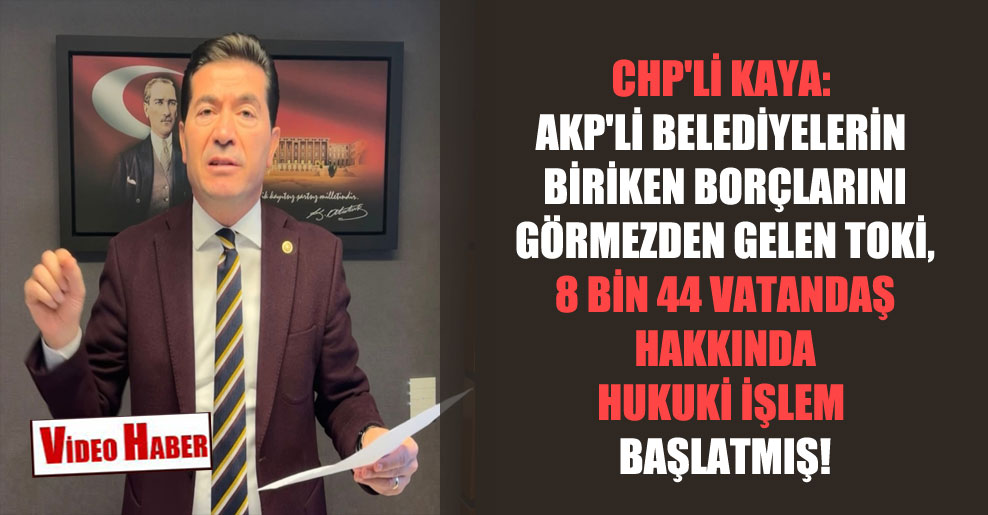 CHP’li Kaya: AKP’li belediyelerin biriken borçlarını görmezden gelen TOKİ, 8 bin 44 vatandaş hakkında hukuki işlem başlatmış!