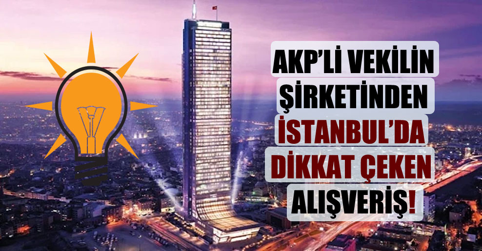 AKP’li vekilin şirketinden İstanbul’da dikkat çeken alışveriş!
