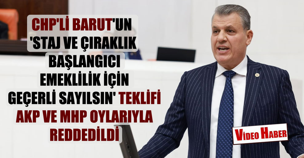 CHP’li Barut’un ‘Staj ve çıraklık başlangıcı emeklilik için geçerli sayılsın’ teklifi AKP ve MHP oylarıyla reddedildi