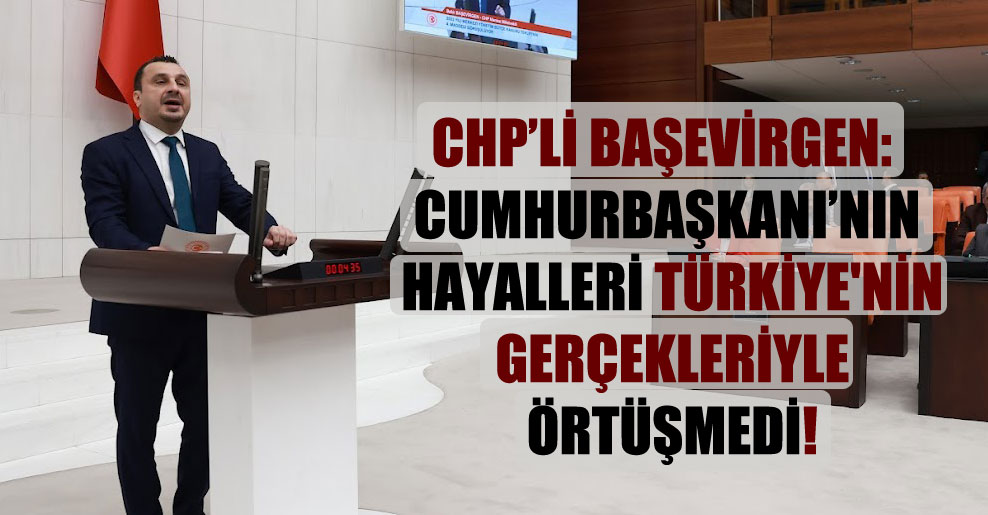 CHP’li Başevirgen: Cumhurbaşkanı’nın hayalleri Türkiye’nin gerçekleriyle örtüşmedi!