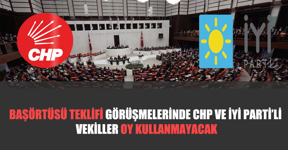 Başörtüsü teklifi görüşmelerinde CHP ve İYİ Parti’li vekiller oy kullanmayacak