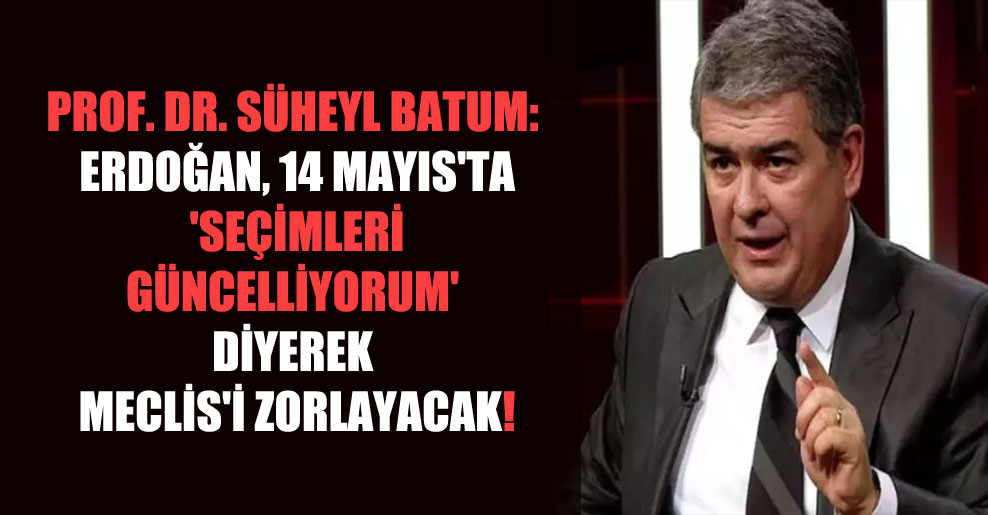 Prof. Dr. Süheyl Batum: Erdoğan, 14 Mayıs’ta ‘seçimleri güncelliyorum’ diyerek Meclis’i zorlayacak!
