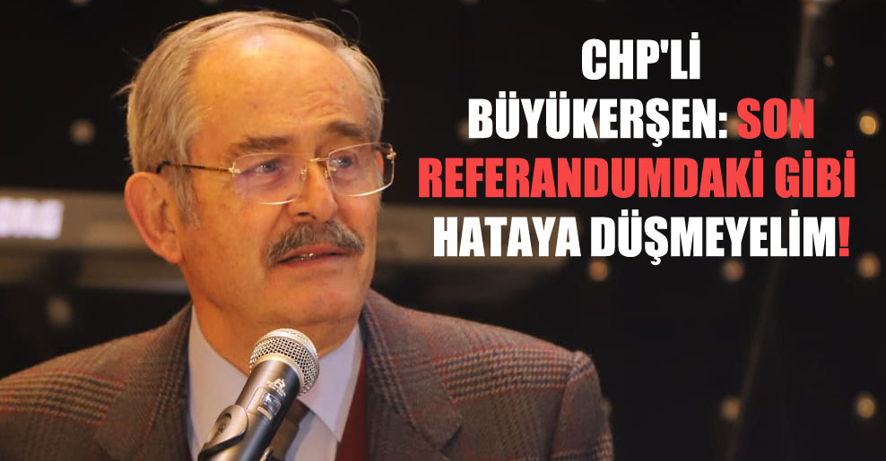 CHP’li Büyükerşen: Son referandumdaki gibi hataya düşmeyelim!
