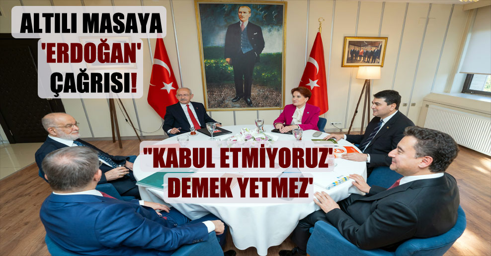 Altılı masaya ‘Erdoğan’ çağrısı! ”Kabul etmiyoruz’ demek yetmez’