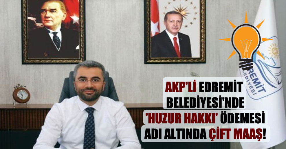 AKP’li Edremit Belediyesi’nde ‘huzur hakkı’ ödemesi adı altında çift maaş!