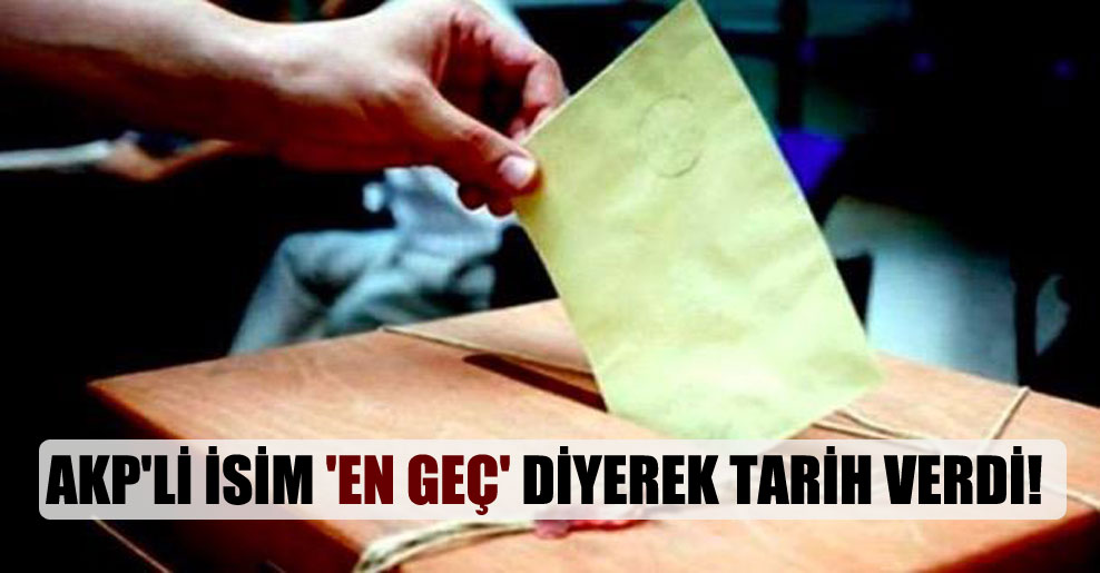AKP’li isim ‘en geç’ diyerek tarih verdi!