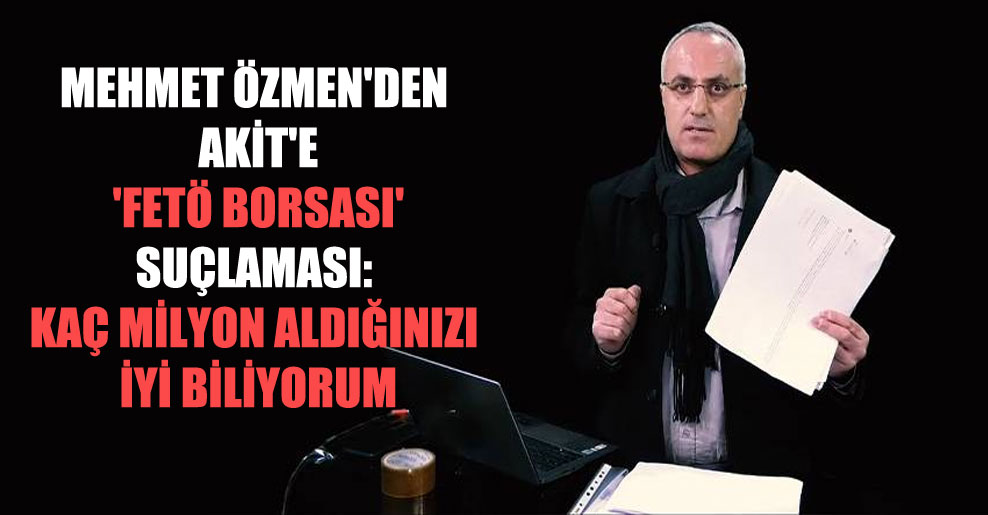 Mehmet Özmen’den Akit’e ‘FETÖ borsası’ suçlaması: Kaç milyon aldığınızı iyi biliyorum