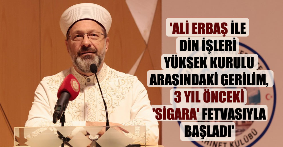 ‘Ali Erbaş ile Din İşleri Yüksek Kurulu arasındaki gerilim, 3 yıl önceki ‘sigara’ fetvasıyla başladı’