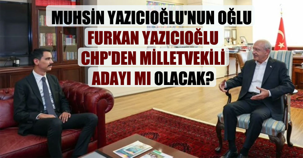 Muhsin Yazıcıoğlu’nun oğlu Furkan Yazıcıoğlu CHP’den milletvekili adayı mı olacak?