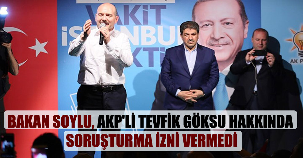 Bakan Soylu, AKP’li Tevfik Göksu hakkında soruşturma izni vermedi