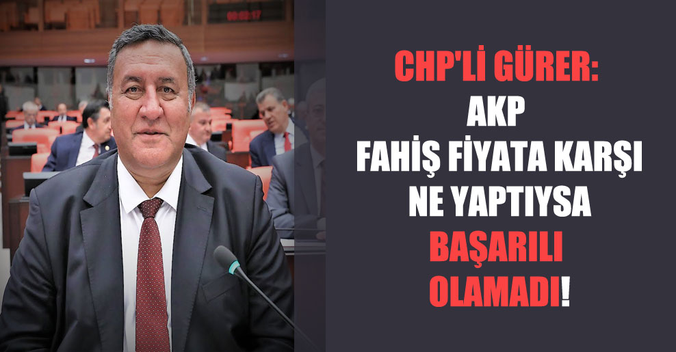 CHP’li Gürer: AKP fahiş fiyata karşı ne yaptıysa başarılı olamadı!
