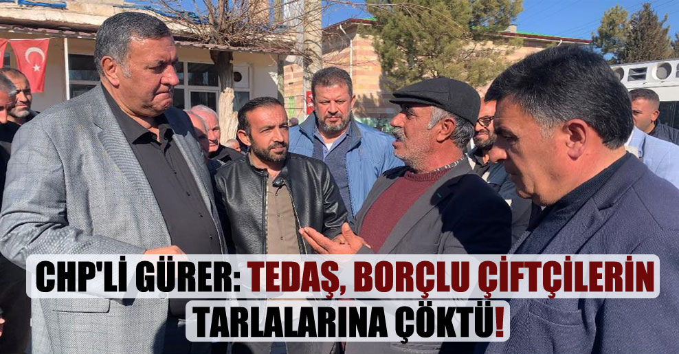 CHP’li Gürer: TEDAŞ, borçlu çiftçilerin tarlalarına çöktü!
