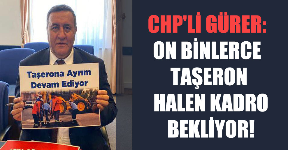 CHP’li Gürer: On binlerce taşeron halen kadro bekliyor!