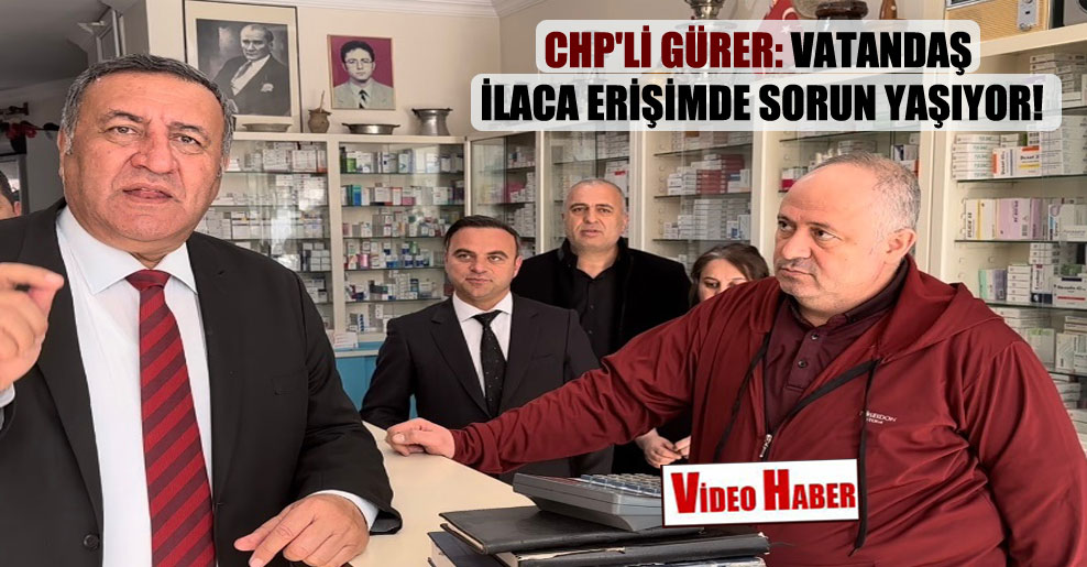 CHP’li Gürer: Vatandaş ilaca erişimde sorun yaşıyor!