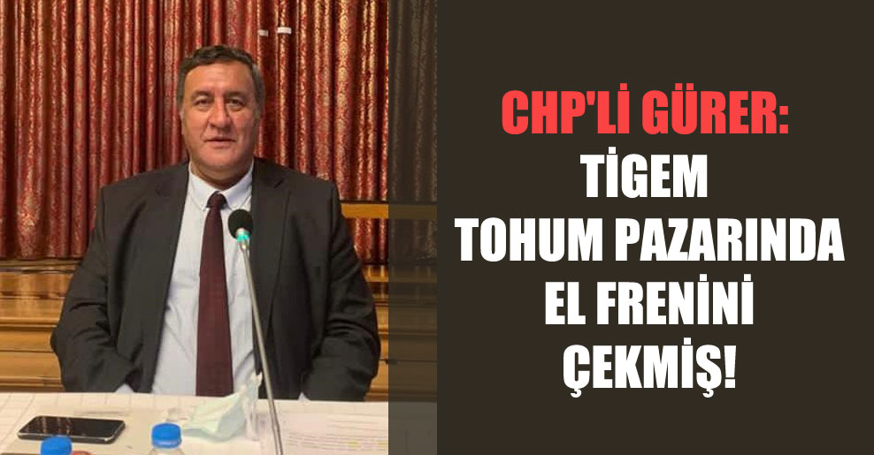CHP’li Gürer: TİGEM tohum pazarında el frenini çekmiş!