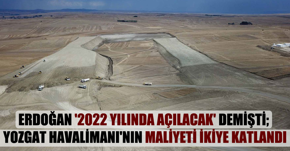 Erdoğan ‘2022 yılında açılacak’ demişti; Yozgat Havalimanı’nın maliyeti ikiye katlandı