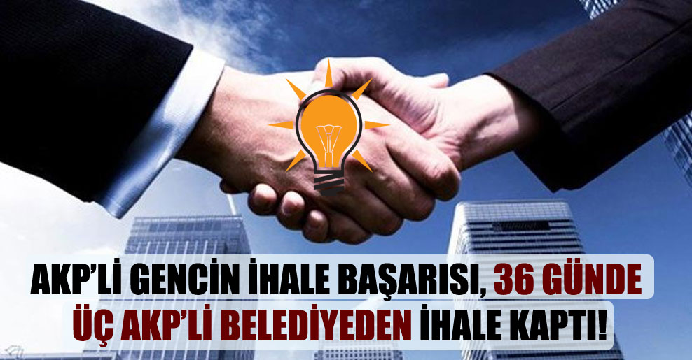AKP’li gencin ihale başarısı, 36 günde üç AKP’li belediyeden ihale kaptı!