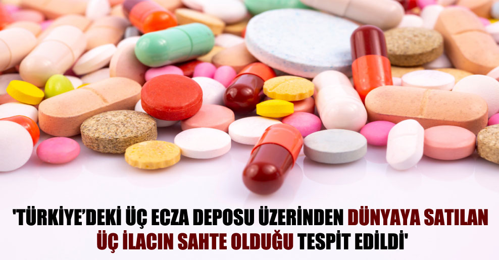 ‘Türkiye’deki üç ecza deposu üzerinden dünyaya satılan üç ilacın sahte olduğu tespit edildi’
