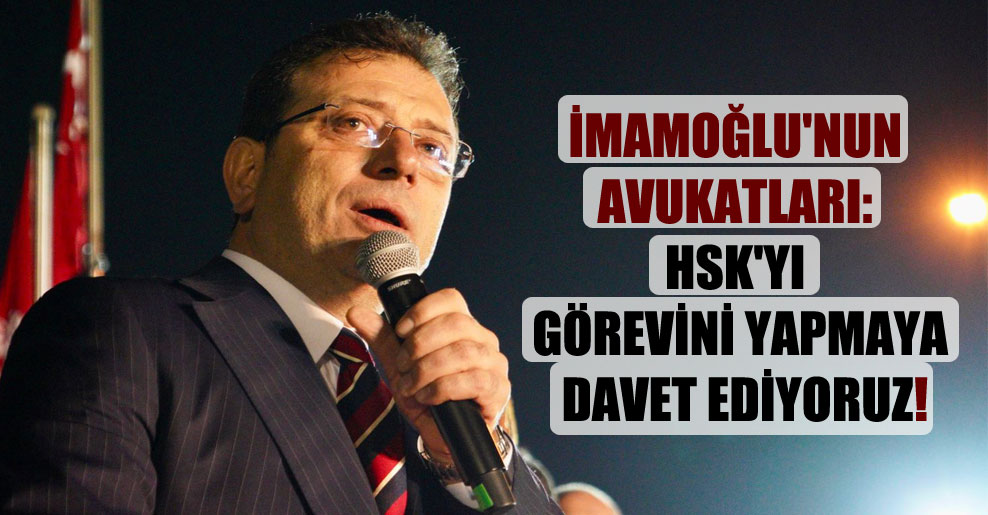 İmamoğlu’nun avukatları: HSK’yı görevini yapmaya davet ediyoruz!
