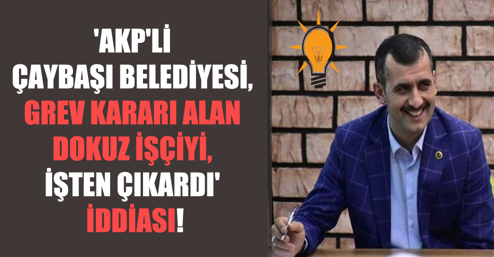‘AKP’li Çaybaşı Belediyesi, grev kararı alan dokuz işçiyi, işten çıkardı’ iddiası!