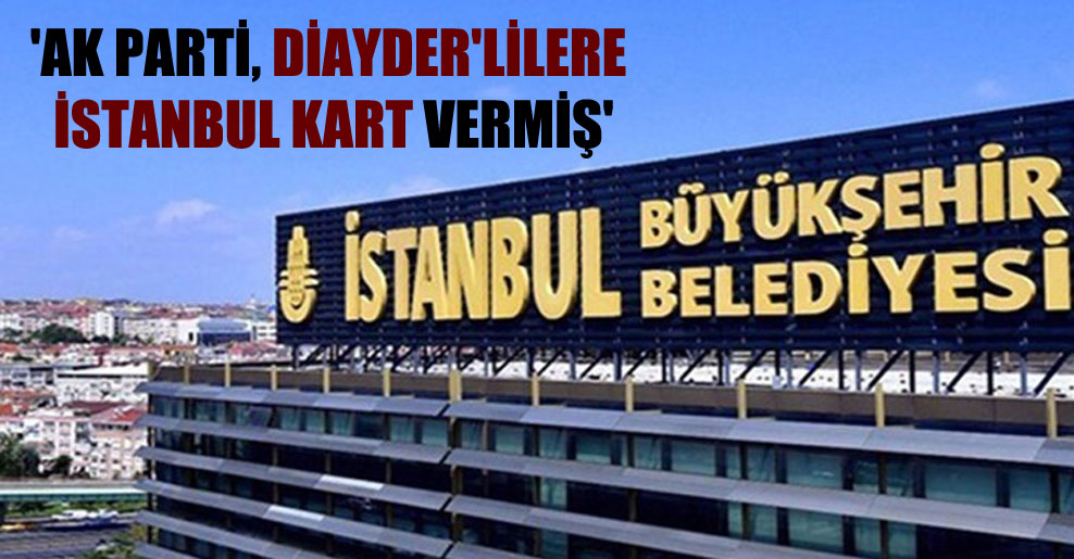 ‘AK Parti, DİAYDER’lilere İstanbul Kart vermiş’