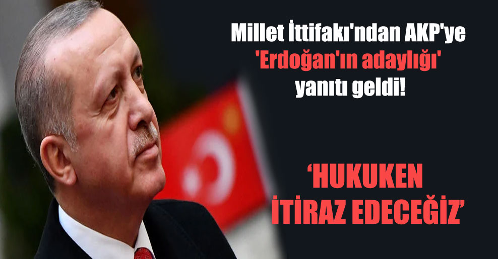 Millet İttifakı’ndan AKP’ye ‘Erdoğan’ın adaylığı’ yanıtı geldi!