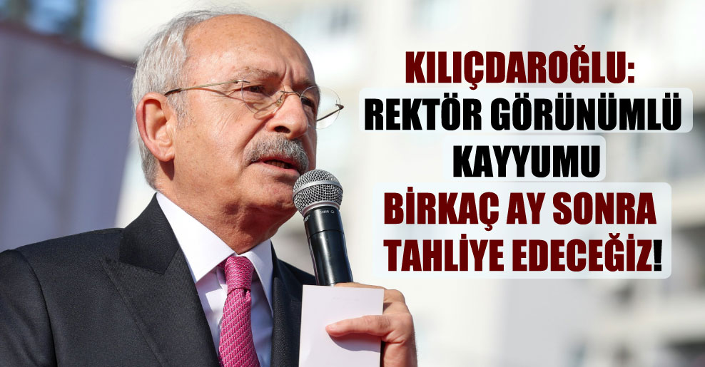 Kılıçdaroğlu: Rektör görünümlü kayyumu birkaç ay sonra tahliye edeceğiz!