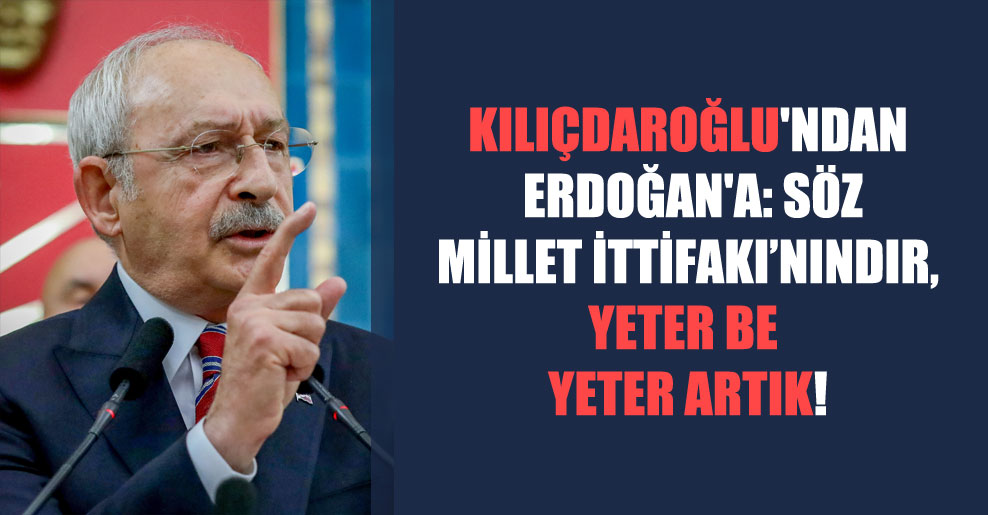 Kılıçdaroğlu’ndan Erdoğan’a: Söz Millet İttifakı’nındır, yeter be yeter artık!