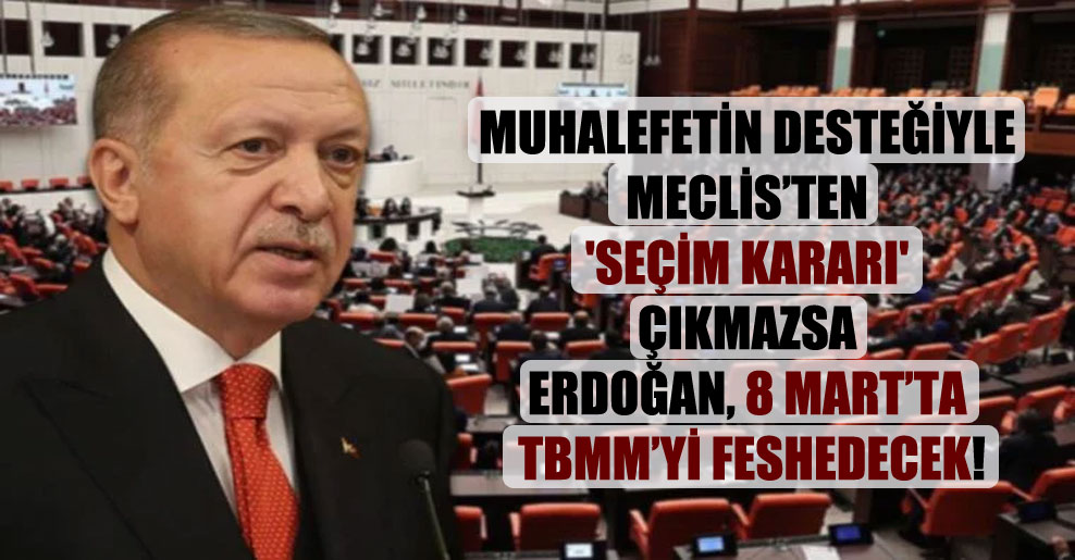 Muhalefetin desteğiyle Meclis’ten ‘seçim kararı’ çıkmazsa Erdoğan, 8 Mart’ta TBMM’yi feshedecek!