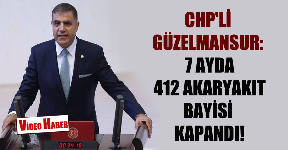 CHP’li Güzelmansur: 7 ayda 412 akaryakıt bayisi kapandı!