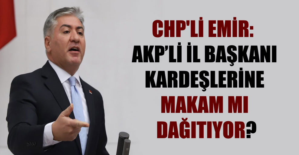 CHP’li Emir: AKP’li il başkanı kardeşlerine makam mı dağıtıyor?