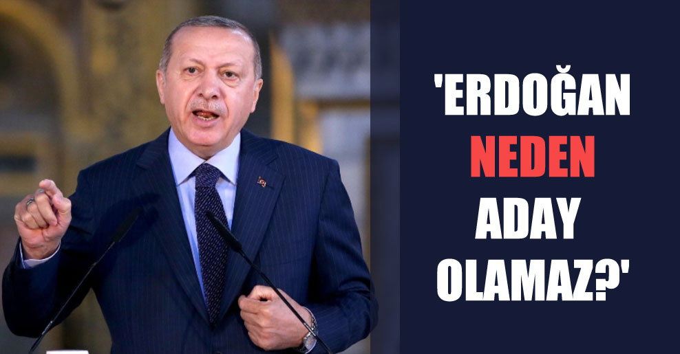 ‘Erdoğan neden aday olamaz?’