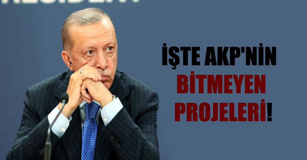 İşte AKP’nin bitmeyen projeleri!