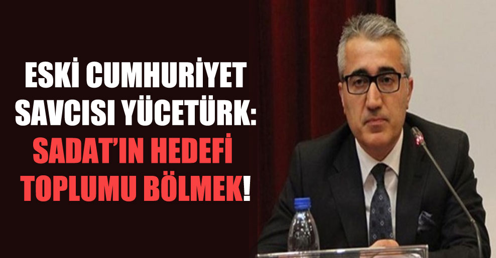 Eski Cumhuriyet Savcısı Yücetürk: SADAT’ın hedefi toplumu bölmek!