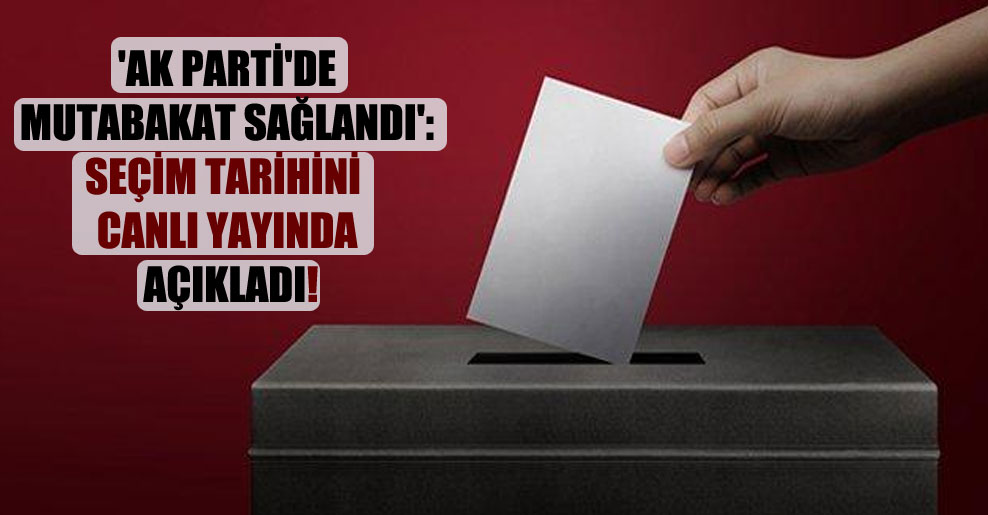 ‘AK Parti’de mutabakat sağlandı': Seçim tarihini canlı yayında açıkladı