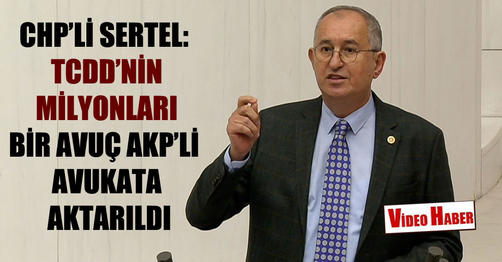 CHP’li Sertel: TCDD’nin milyonları bir avuç AKP’li avukata aktarıldı