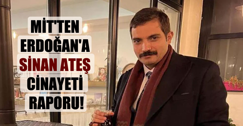 MİT’ten Erdoğan’a Sinan Ateş cinayeti raporu!