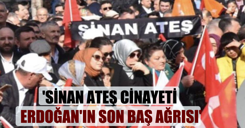 ‘Sinan Ateş cinayeti Erdoğan’ın son baş ağrısı’