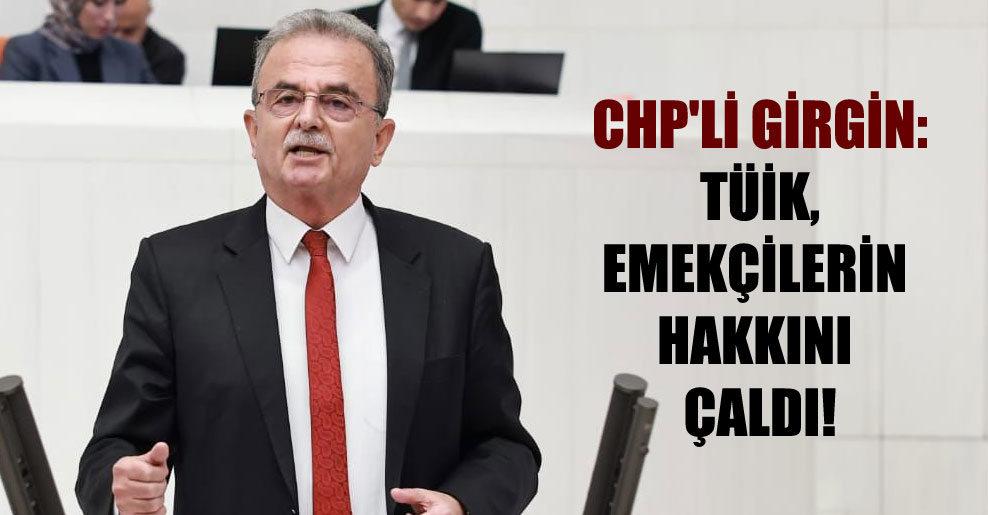 CHP’li Girgin: TÜİK, emekçilerin hakkını çaldı!