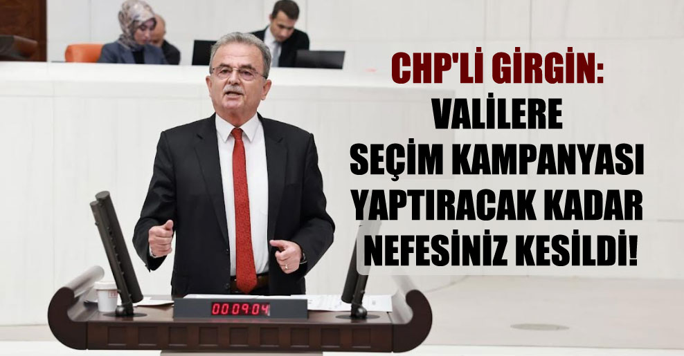 CHP’li Girgin: Valilere seçim kampanyası yaptıracak kadar nefesiniz kesildi!