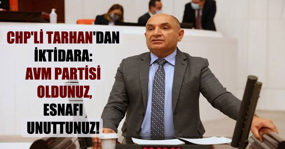 CHP’li Tarhan’dan iktidara: AVM partisi oldunuz, esnafı unuttunuz!