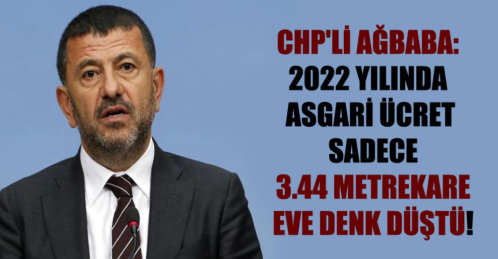 CHP’li Ağbaba: 2022 yılında asgari ücret sadece 3.44 metrekare eve denk düştü!