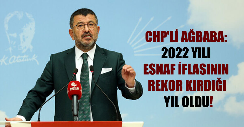 CHP’li Ağbaba: 2022 yılı esnaf iflasının rekor kırdığı yıl oldu!