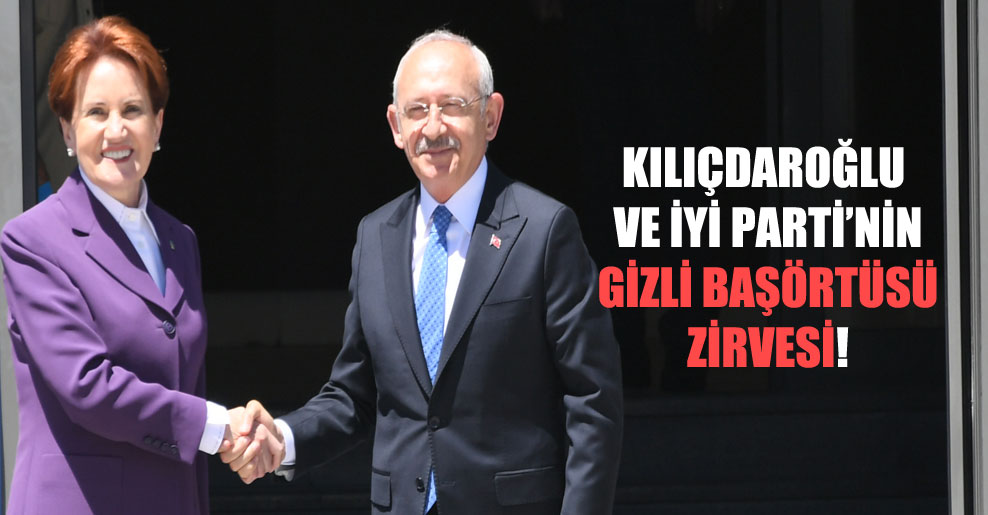 Kılıçdaroğlu ve İYİ Parti’nin gizli başörtüsü zirvesi!