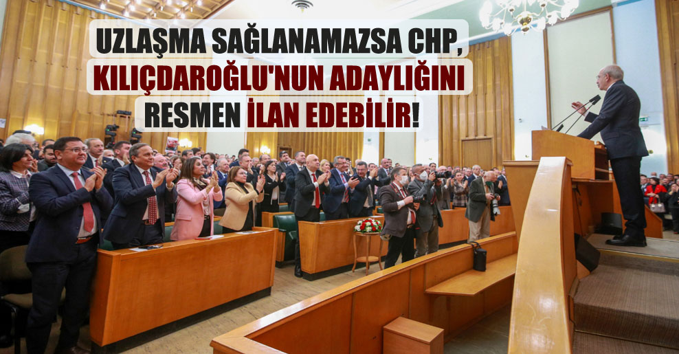 Uzlaşma sağlanamazsa CHP, Kılıçdaroğlu’nun adaylığını resmen ilan edebilir!