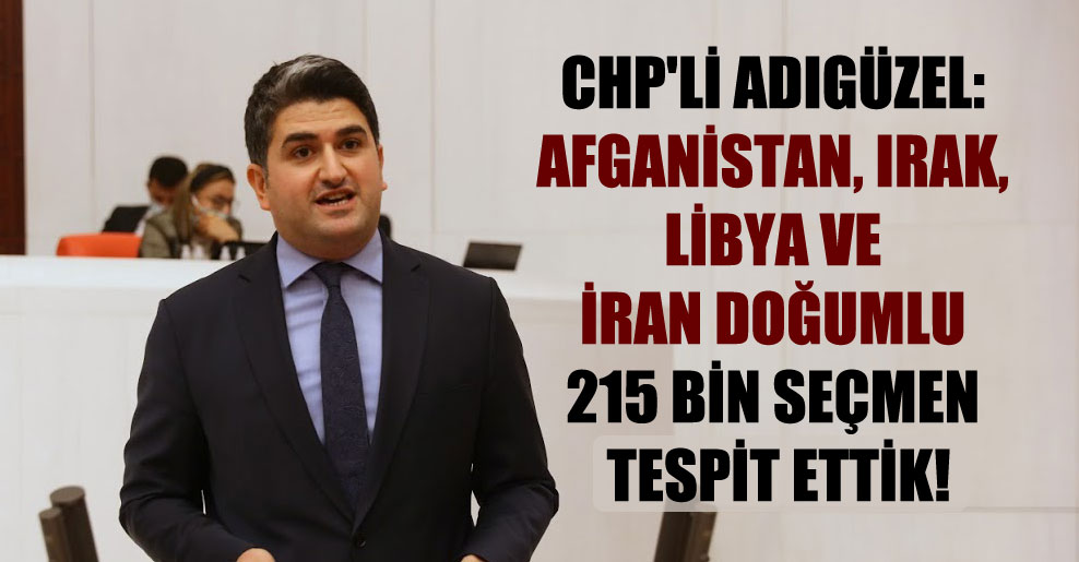 CHP’li Adıgüzel: Afganistan, Irak, Libya ve İran doğumlu 215 bin seçmen tespit ettik!