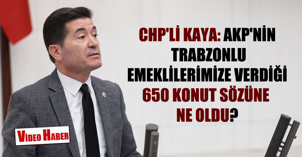 CHP’li Kaya: AKP’nin Trabzonlu emeklilerimize verdiği 650 konut sözüne ne oldu?